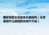 国家部委主任是省长级别吗（正部级是什么级别的官简介介绍）