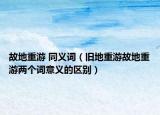 故地重游 同义词（旧地重游故地重游两个词意义的区别）