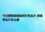 今日更新微信如何打包名片 微信号名片怎么做