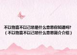 不以物喜不以己悲是什么意思你知道吗?（不以物喜不以己悲什么意思简介介绍）