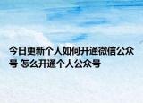 今日更新个人如何开通微信公众号 怎么开通个人公众号