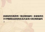 余额宝周五转进周一转出有收益吗（余额宝周五15:00前转出请问周五当天及周六周日有收益吗）