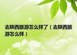 去陕西旅游怎么样了（去陕西旅游怎么样）