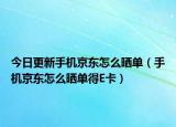 今日更新手机京东怎么晒单（手机京东怎么晒单得E卡）