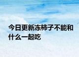 今日更新冻柿子不能和什么一起吃