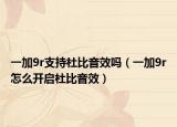 一加9r支持杜比音效吗（一加9r怎么开启杜比音效）