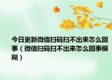 今日更新微信扫码扫不出来怎么回事（微信扫码扫不出来怎么回事模糊）