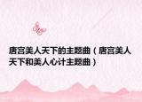 唐宫美人天下的主题曲（唐宫美人天下和美人心计主题曲）