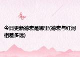 今日更新德宏是哪里(德宏与红河相差多远)