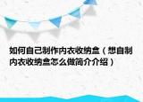 如何自己制作内衣收纳盒（想自制内衣收纳盒怎么做简介介绍）