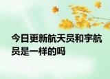 今日更新航天员和宇航员是一样的吗