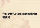 今日更新古巴比伦的两河流域是哪两河