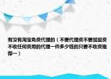 有没有淘宝免费代理的（不要代理费不要加盟费不收任何费用的代理一件多少钱的只要不收费推荐一）