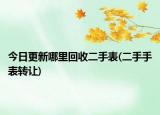 今日更新哪里回收二手表(二手手表转让)