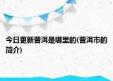 今日更新普洱是哪里的(普洱市的简介)