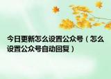 今日更新怎么设置公众号（怎么设置公众号自动回复）