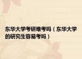 东华大学考研难考吗（东华大学的研究生容易考吗）