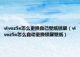 vivoz5x怎么更换自己壁纸锁屏（vivoz5x怎么自动更换锁屏壁纸）