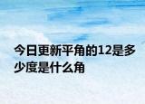 今日更新平角的12是多少度是什么角