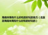 海南琼海有什么好吃的好玩的地方（去旅游海南琼海有什么好吃的好玩的）