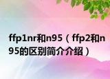 ffp1nr和n95（ffp2和n95的区别简介介绍）
