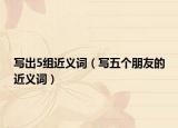 写出5组近义词（写五个朋友的近义词）