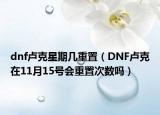 dnf卢克星期几重置（DNF卢克在11月15号会重置次数吗）