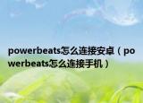 powerbeats怎么连接安卓（powerbeats怎么连接手机）