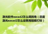 激光软件ezcad2怎么调圆角（迅雷激光ezcad2怎么设置用踏板打标）