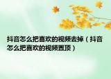 抖音怎么把喜欢的视频去掉（抖音怎么把喜欢的视频置顶）