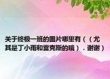 关于终极一班的图片哪里有（（尤其是丁小雨和雷克斯的哦）．谢谢）