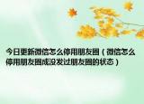 今日更新微信怎么停用朋友圈（微信怎么停用朋友圈成没发过朋友圈的状态）