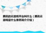 腾讯的云游戏平台叫什么（腾讯云游戏是什么意思简介介绍）
