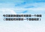 今日更新微信如何关联另一个微信（微信如何关联另一个微信收款）
