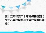 交十五年和交二十年社保的区别（交十八年社保与二十年社保有区别吗）