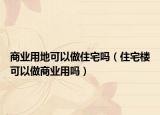 商业用地可以做住宅吗（住宅楼可以做商业用吗）