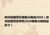 郑州铁路警校录取分数线2020（郑州铁路警察学院2020录取分数线是多少）