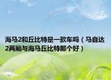 海马2和丘比特是一款车吗（马自达2两厢与海马丘比特那个好）