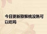 今日更新猕猴桃没熟可以吃吗