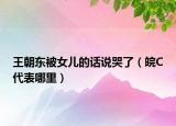 王朝东被女儿的话说哭了（皖C代表哪里）