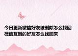 今日更新微信好友被删除怎么找回 微信互删的好友怎么找回来