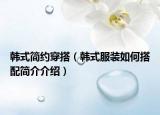 韩式简约穿搭（韩式服装如何搭配简介介绍）