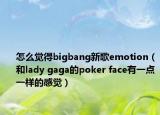 怎么觉得bigbang新歌emotion（和lady gaga的poker face有一点一样的感觉）