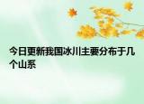 今日更新我国冰川主要分布于几个山系