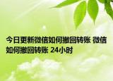 今日更新微信如何撤回转账 微信如何撤回转账 24小时