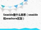 Seaside是什么意思（seaside和seashore区别）