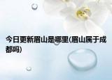 今日更新眉山是哪里(眉山属于成都吗)