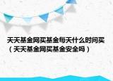天天基金网买基金每天什么时间买（天天基金网买基金安全吗）