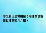 怎么看日全食视频（用什么设备看日环食简介介绍）