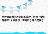 全世界最像的迈克尔杰克逊（世界上学的最像MJ（迈克尔－杰克逊）的人是谁）